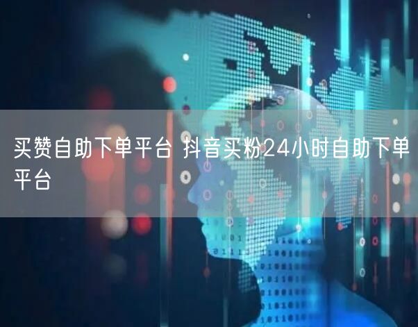 买赞自助下单平台 抖音买粉24小时自助下单平台