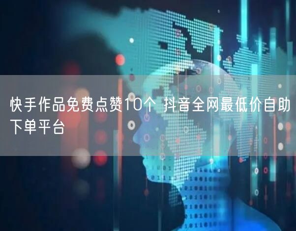 快手作品免费点赞10个 抖音全网最低价自助下单平台