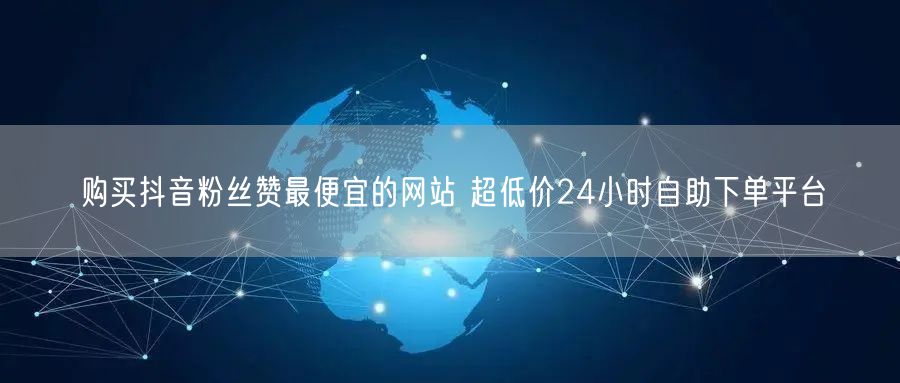 购买抖音粉丝赞最便宜的网站 超低价24小时自助下单平台