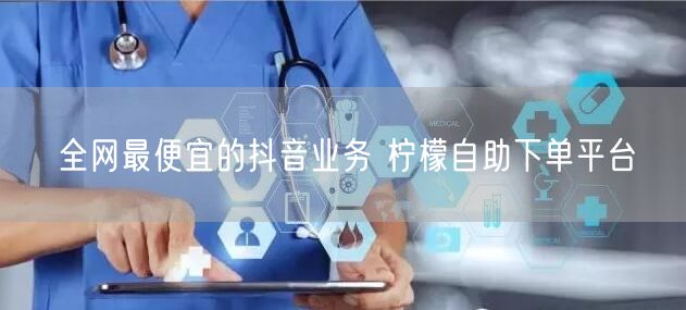全网最便宜的抖音业务 柠檬自助下单平台