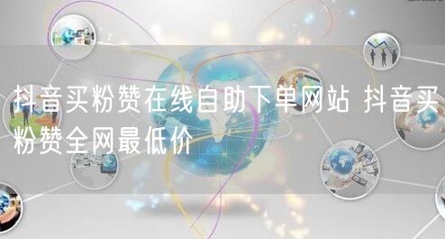 抖音买粉赞在线自助下单网站 抖音买粉赞全网最低价