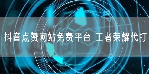 抖音点赞网站免费平台 王者荣耀代打