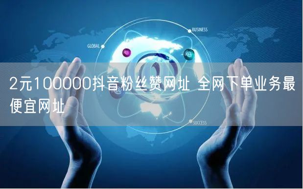 2元100000抖音粉丝赞网址 全网下单业务最便宜网址