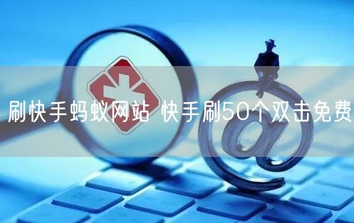 刷快手蚂蚁网站 快手刷50个双击免费