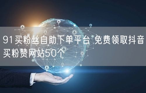 91买粉丝自助下单平台 免费领取抖音买粉赞网站50个