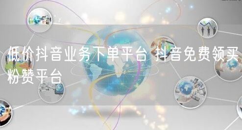 低价抖音业务下单平台 抖音免费领买粉赞平台