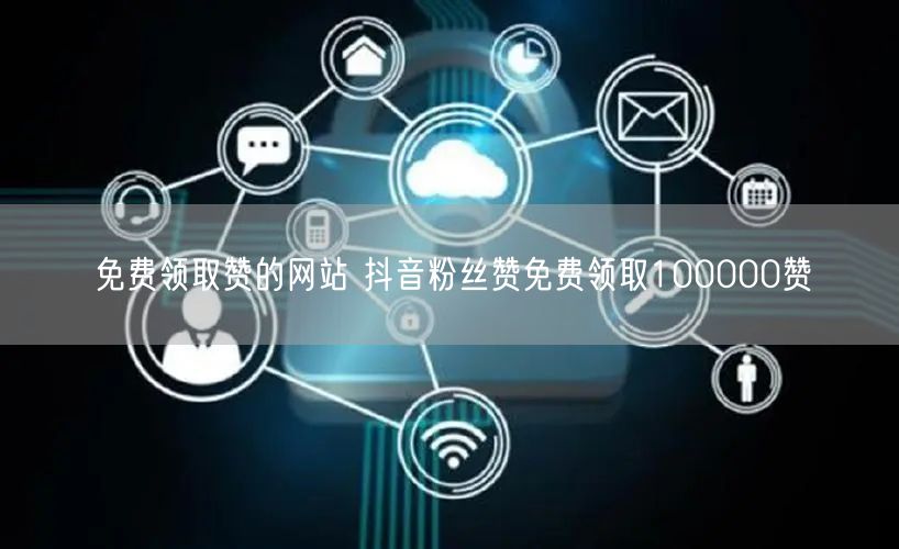 免费领取赞的网站 抖音粉丝赞免费领取100000赞