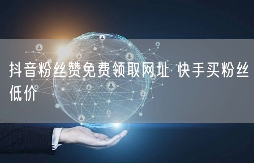 抖音粉丝赞免费领取网址 快手买粉丝低价