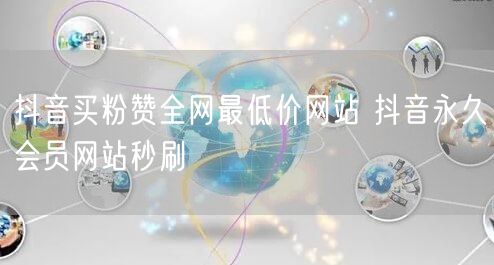 抖音买粉赞全网最低价网站 抖音永久会员网站秒刷