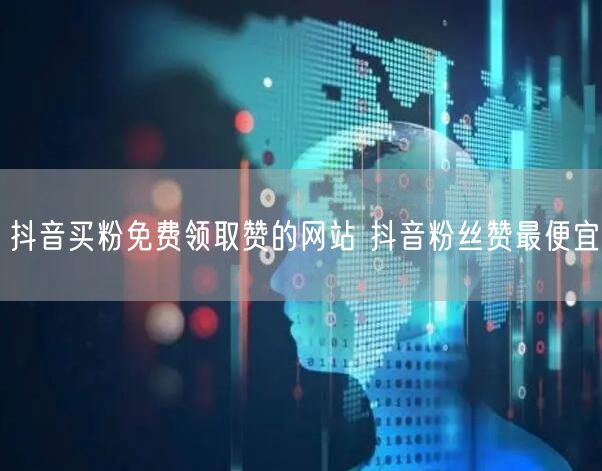 抖音买粉免费领取赞的网站 抖音粉丝赞最便宜