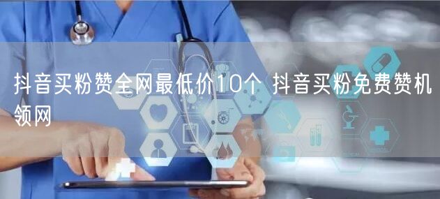 抖音买粉赞全网最低价10个 抖音买粉免费赞机领网
