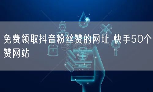 免费领取抖音粉丝赞的网址 快手50个赞网站