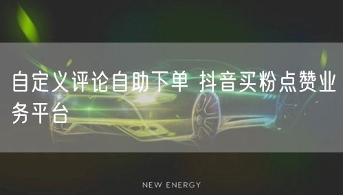 自定义评论自助下单 抖音买粉点赞业务平台