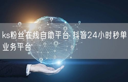 ks粉丝在线自助平台 抖音24小时秒单业务平台